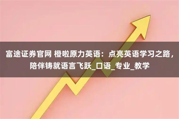 富途证券官网 橙啦原力英语：点亮英语学习之路，陪伴铸就语言飞跃_口语_专业_教学