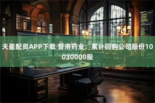 天盈配资APP下载 普洛药业：累计回购公司股份10030000股