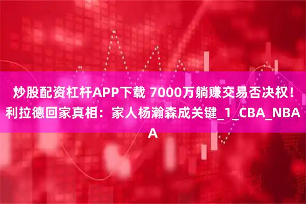 炒股配资杠杆APP下载 7000万躺赚交易否决权！利拉德回家真相：家人杨瀚森成关键_1_CBA_NBA