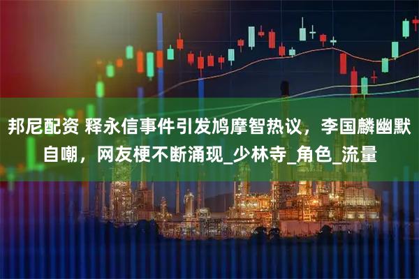 邦尼配资 释永信事件引发鸠摩智热议，李国麟幽默自嘲，网友梗不断涌现_少林寺_角色_流量