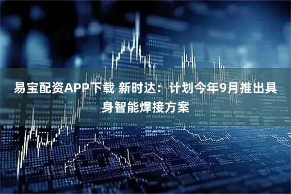 易宝配资APP下载 新时达：计划今年9月推出具身智能焊接方案