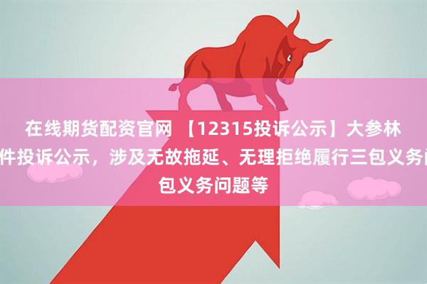 在线期货配资官网 【12315投诉公示】大参林新增2件投诉公示，涉及无故拖延、无理拒绝履行三包义务问题等