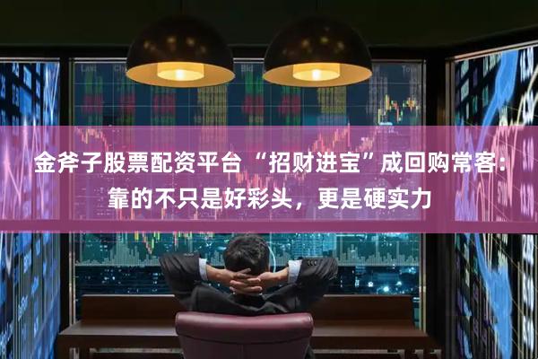 金斧子股票配资平台 “招财进宝”成回购常客：靠的不只是好彩头，更是硬实力