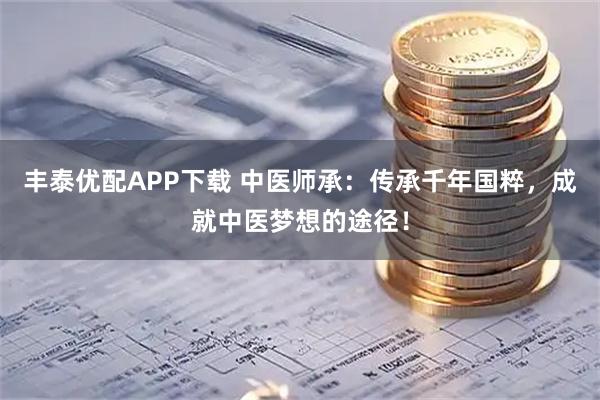 丰泰优配APP下载 中医师承：传承千年国粹，成就中医梦想的途径！