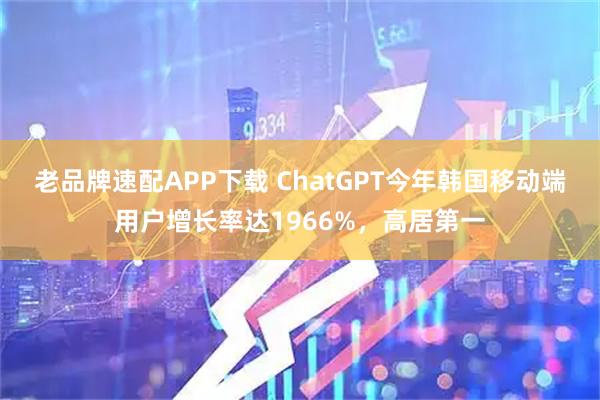 老品牌速配APP下载 ChatGPT今年韩国移动端用户增长率达1966%,高居第一