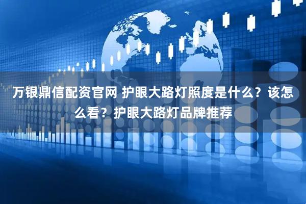 万银鼎信配资官网 护眼大路灯照度是什么？该怎么看？护眼大路灯品牌推荐