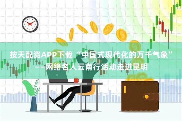 按天配资APP下载 “中国式现代化的万千气象”——网络名人云南行活动走进昆明