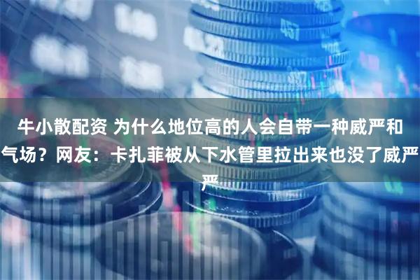 牛小散配资 为什么地位高的人会自带一种威严和气场？网友：卡扎菲被从下水管里拉出来也没了威严