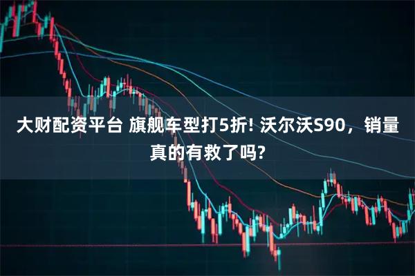 大财配资平台 旗舰车型打5折! 沃尔沃S90，销量真的有救了吗?
