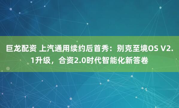 巨龙配资 上汽通用续约后首秀：别克至境OS V2.1升级，合资2.0时代智能化新答卷