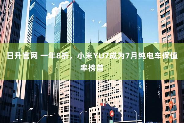 日升官网 一年8折，小米YU7成为7月纯电车保值率榜首