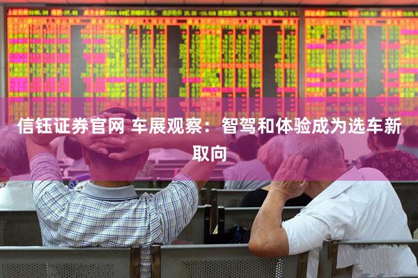 信钰证券官网 车展观察：智驾和体验成为选车新取向
